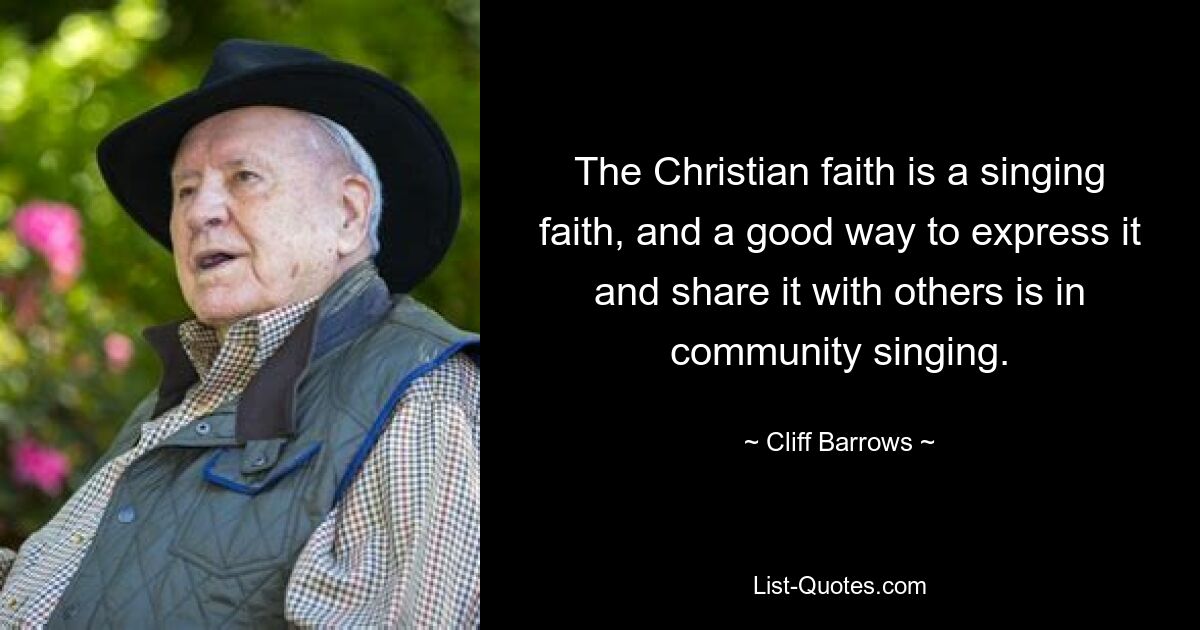 The Christian faith is a singing faith, and a good way to express it and share it with others is in community singing. — © Cliff Barrows