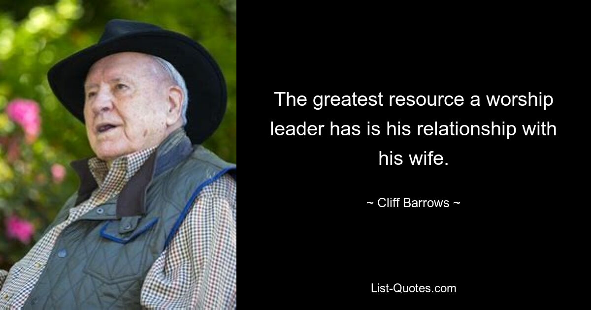 The greatest resource a worship leader has is his relationship with his wife. — © Cliff Barrows