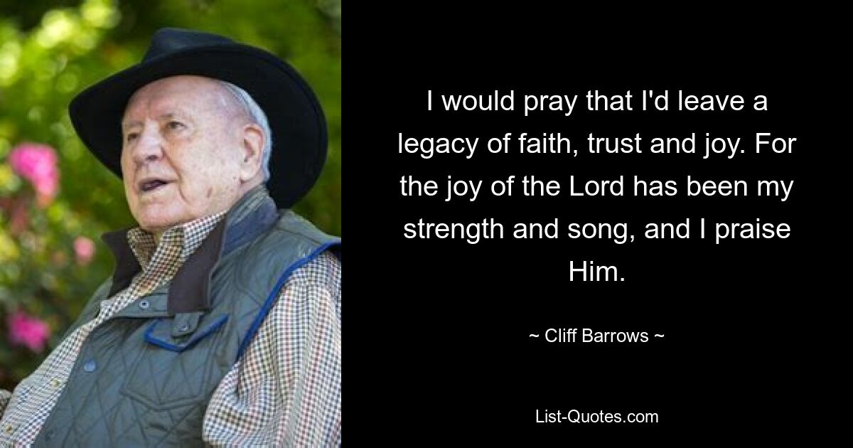 I would pray that I'd leave a legacy of faith, trust and joy. For the joy of the Lord has been my strength and song, and I praise Him. — © Cliff Barrows