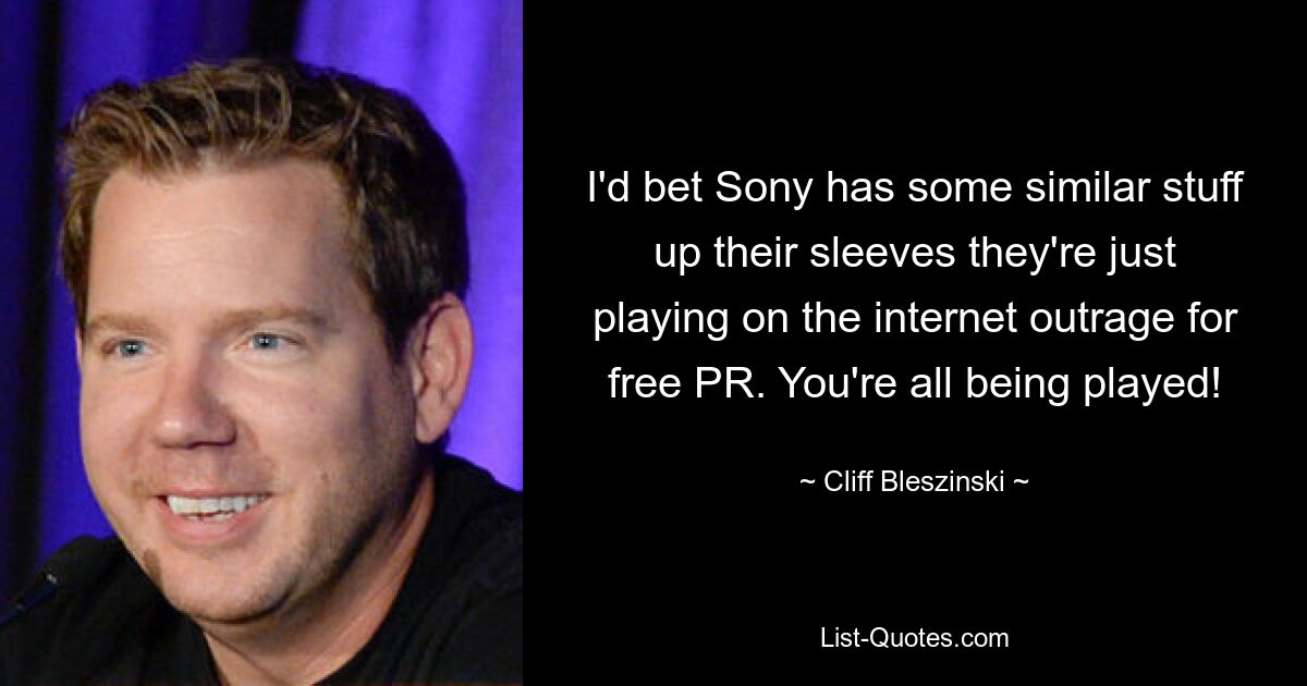 I'd bet Sony has some similar stuff up their sleeves they're just playing on the internet outrage for free PR. You're all being played! — © Cliff Bleszinski