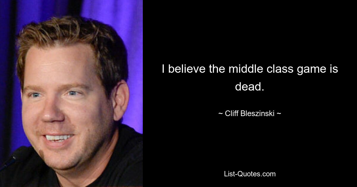 I believe the middle class game is dead. — © Cliff Bleszinski