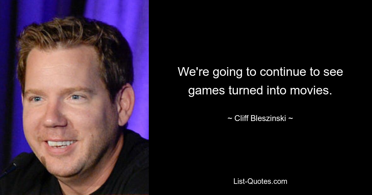 We're going to continue to see games turned into movies. — © Cliff Bleszinski