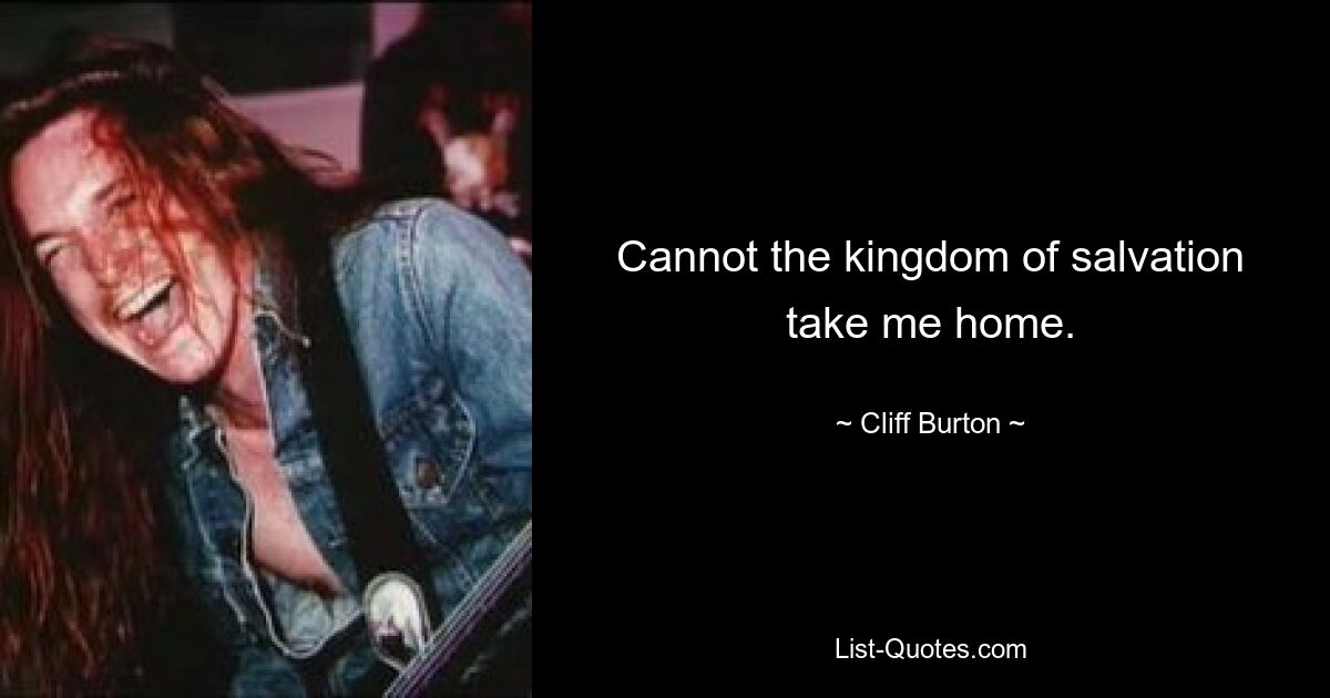 Cannot the kingdom of salvation take me home. — © Cliff Burton