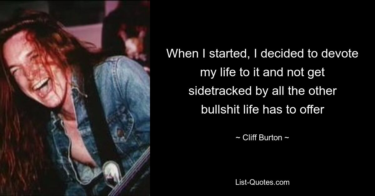 When I started, I decided to devote my life to it and not get sidetracked by all the other bullshit life has to offer — © Cliff Burton