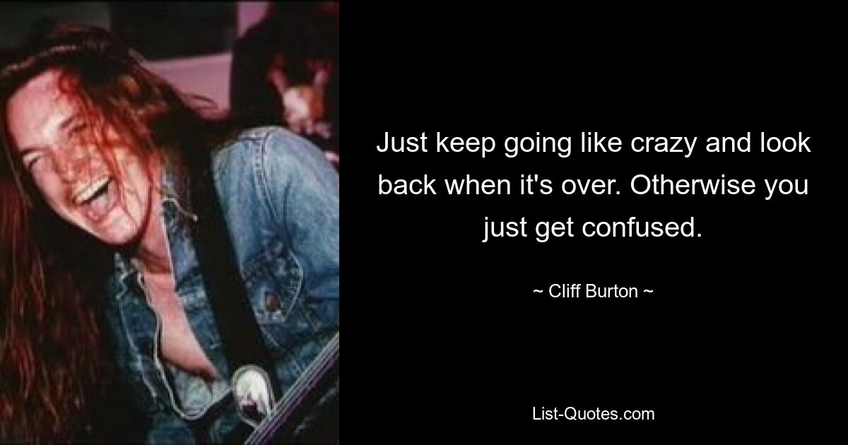 Just keep going like crazy and look back when it's over. Otherwise you just get confused. — © Cliff Burton