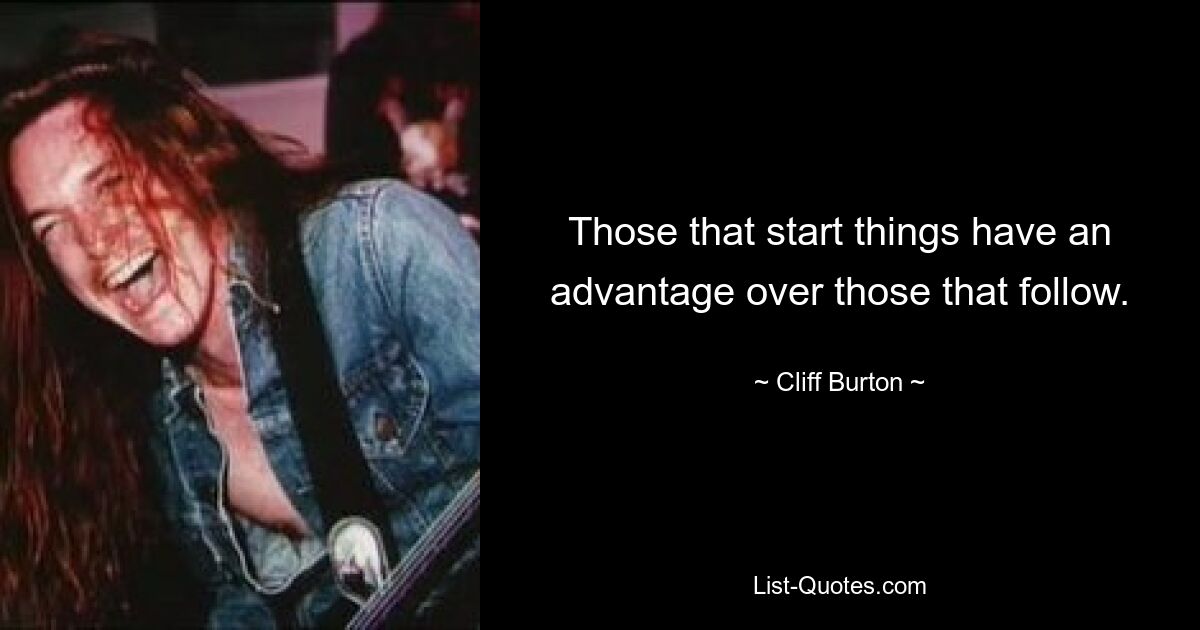 Those that start things have an advantage over those that follow. — © Cliff Burton