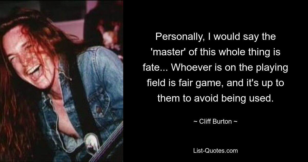 Personally, I would say the 'master' of this whole thing is fate... Whoever is on the playing field is fair game, and it's up to them to avoid being used. — © Cliff Burton