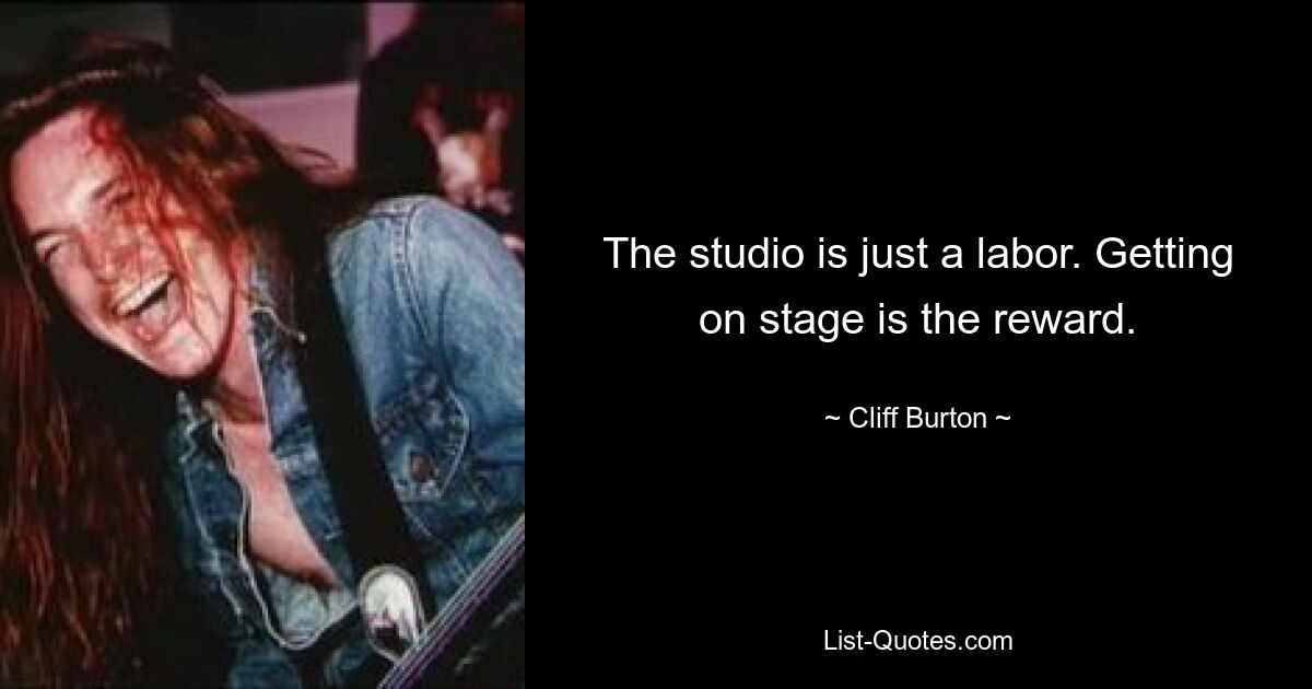 The studio is just a labor. Getting on stage is the reward. — © Cliff Burton