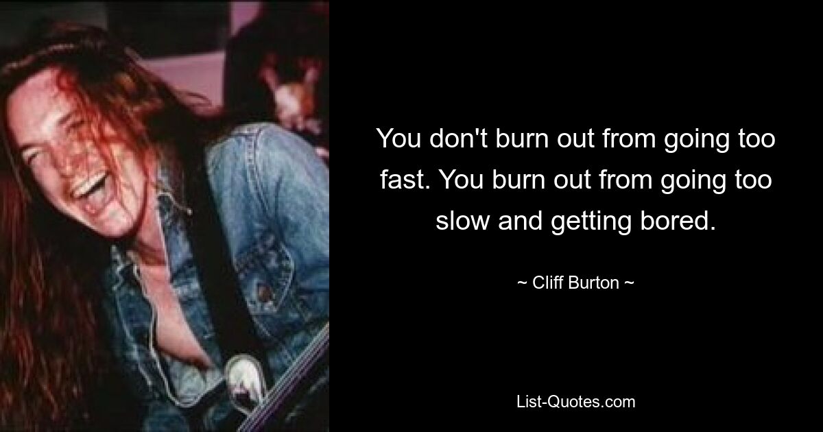 You don't burn out from going too fast. You burn out from going too slow and getting bored. — © Cliff Burton