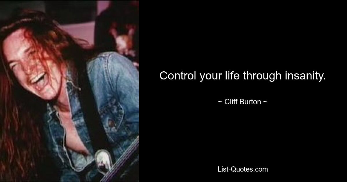 Control your life through insanity. — © Cliff Burton