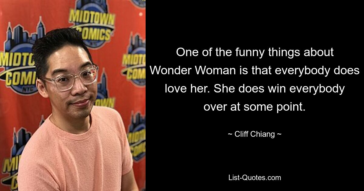 One of the funny things about Wonder Woman is that everybody does love her. She does win everybody over at some point. — © Cliff Chiang