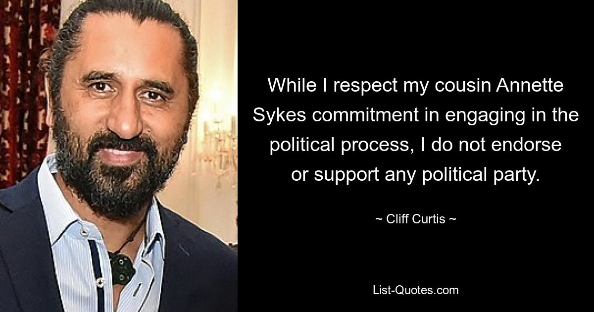 While I respect my cousin Annette Sykes commitment in engaging in the political process, I do not endorse or support any political party. — © Cliff Curtis