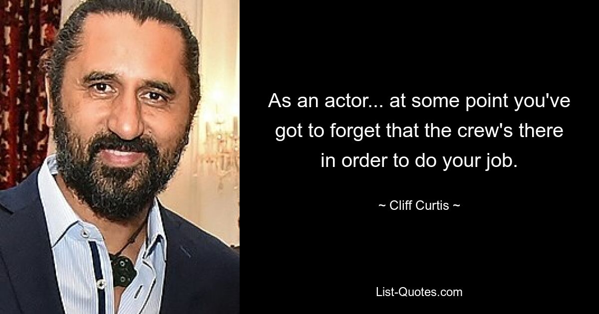 As an actor... at some point you've got to forget that the crew's there in order to do your job. — © Cliff Curtis