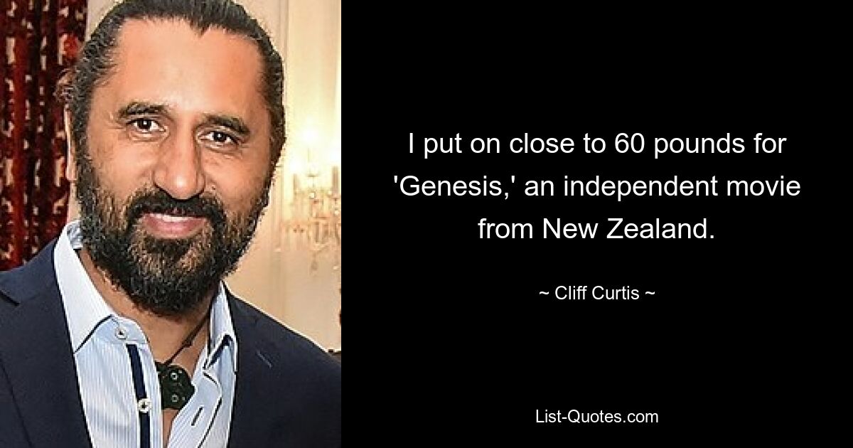 I put on close to 60 pounds for 'Genesis,' an independent movie from New Zealand. — © Cliff Curtis