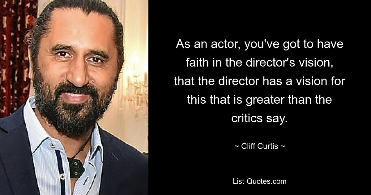 As an actor, you've got to have faith in the director's vision, that the director has a vision for this that is greater than the critics say. — © Cliff Curtis