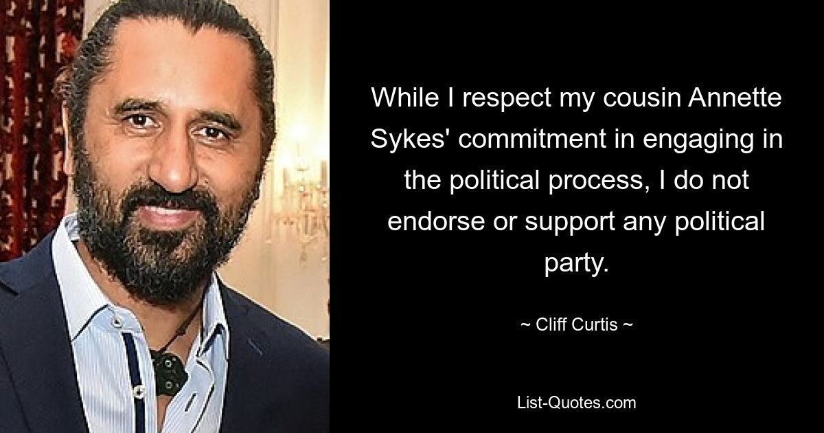 While I respect my cousin Annette Sykes' commitment in engaging in the political process, I do not endorse or support any political party. — © Cliff Curtis