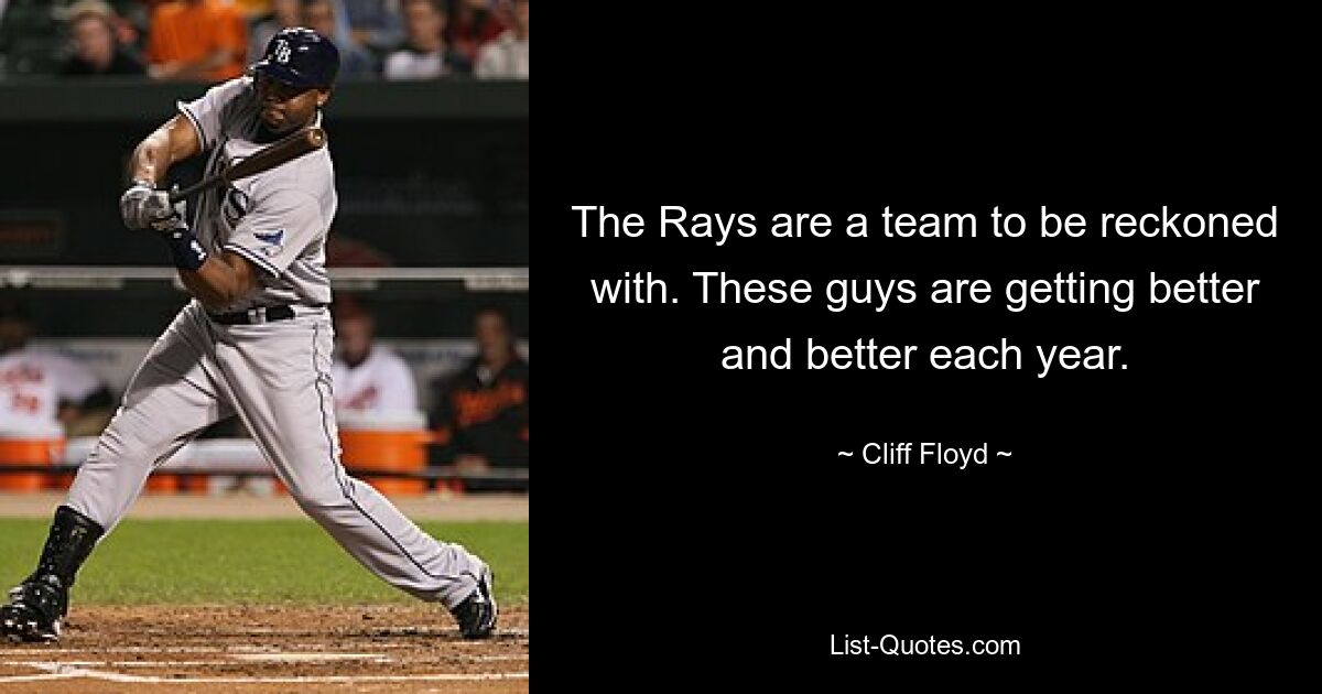 The Rays are a team to be reckoned with. These guys are getting better and better each year. — © Cliff Floyd