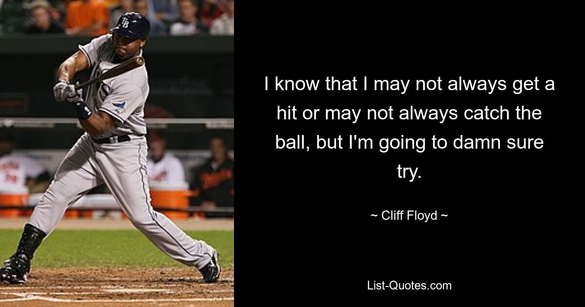 I know that I may not always get a hit or may not always catch the ball, but I'm going to damn sure try. — © Cliff Floyd