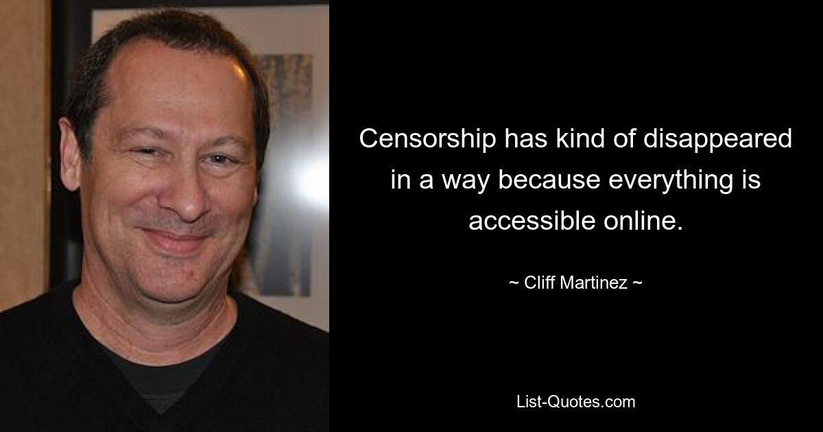 Censorship has kind of disappeared in a way because everything is accessible online. — © Cliff Martinez