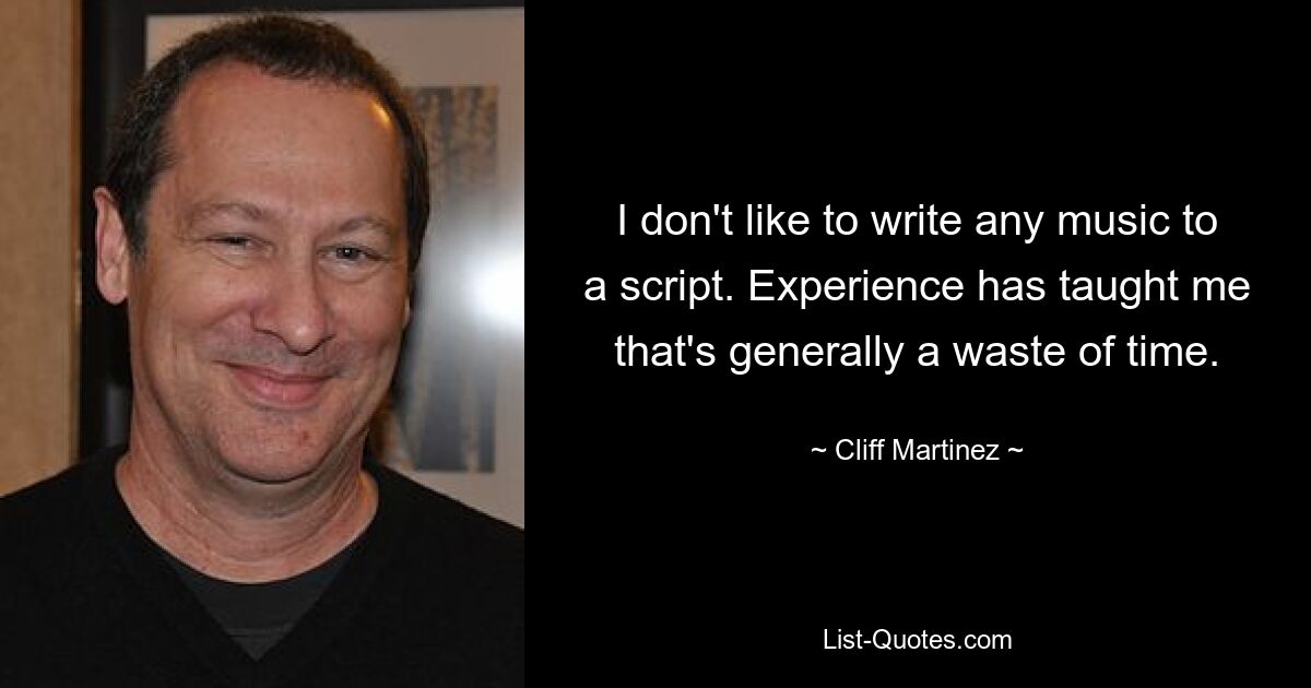 I don't like to write any music to a script. Experience has taught me that's generally a waste of time. — © Cliff Martinez