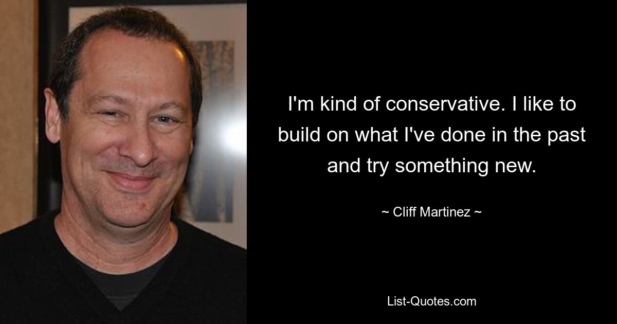 I'm kind of conservative. I like to build on what I've done in the past and try something new. — © Cliff Martinez