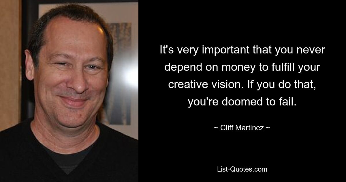 It's very important that you never depend on money to fulfill your creative vision. If you do that, you're doomed to fail. — © Cliff Martinez