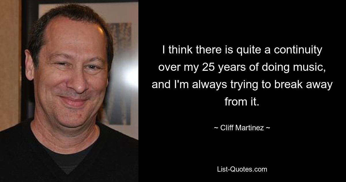 I think there is quite a continuity over my 25 years of doing music, and I'm always trying to break away from it. — © Cliff Martinez