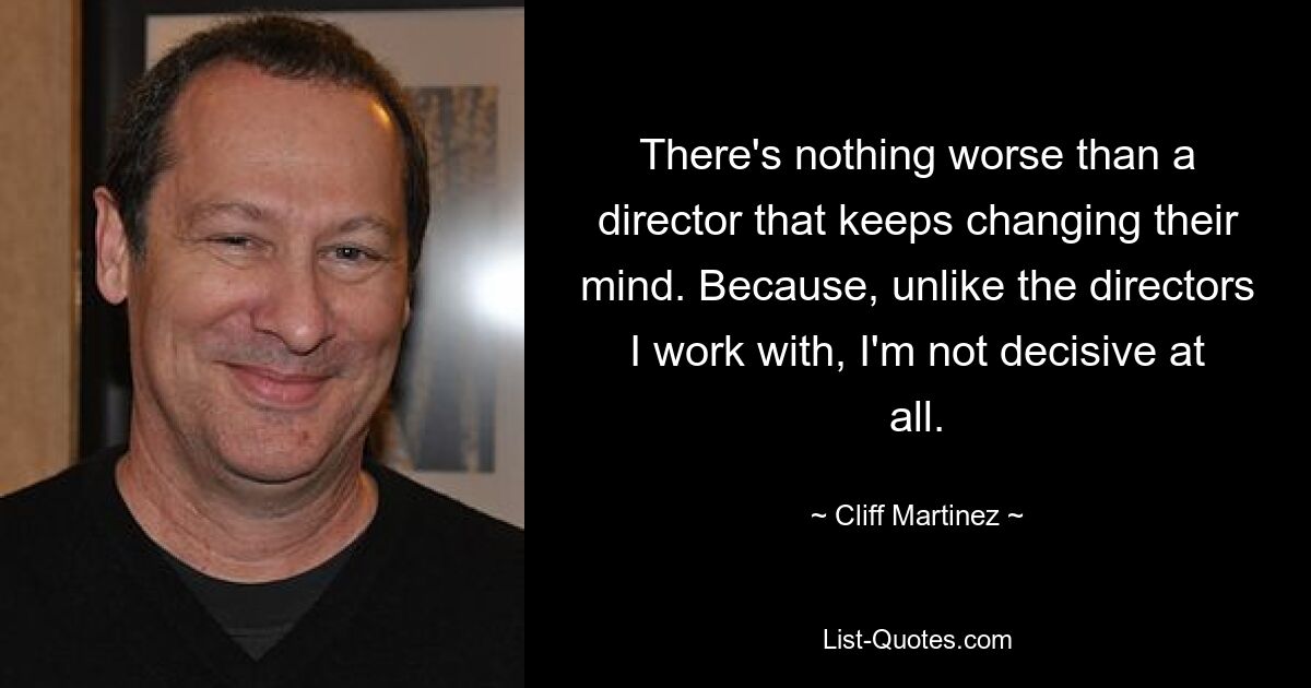 There's nothing worse than a director that keeps changing their mind. Because, unlike the directors I work with, I'm not decisive at all. — © Cliff Martinez