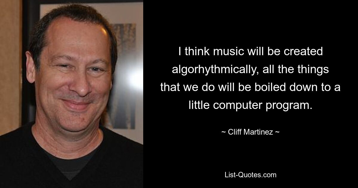 I think music will be created algorhythmically, all the things that we do will be boiled down to a little computer program. — © Cliff Martinez