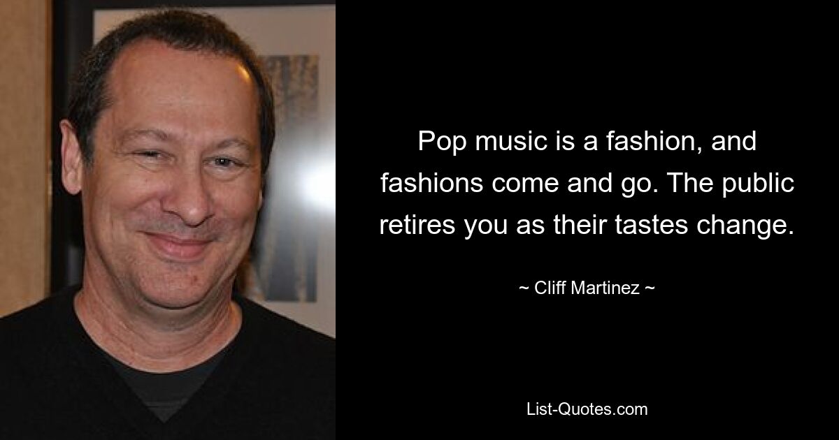 Pop music is a fashion, and fashions come and go. The public retires you as their tastes change. — © Cliff Martinez