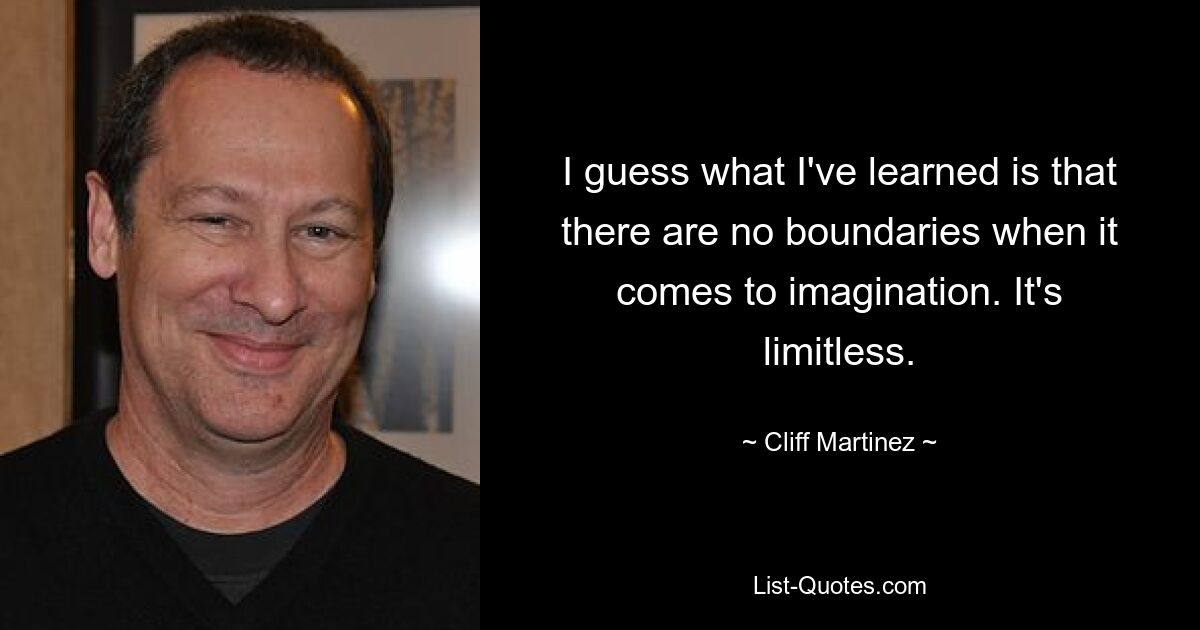 I guess what I've learned is that there are no boundaries when it comes to imagination. It's limitless. — © Cliff Martinez