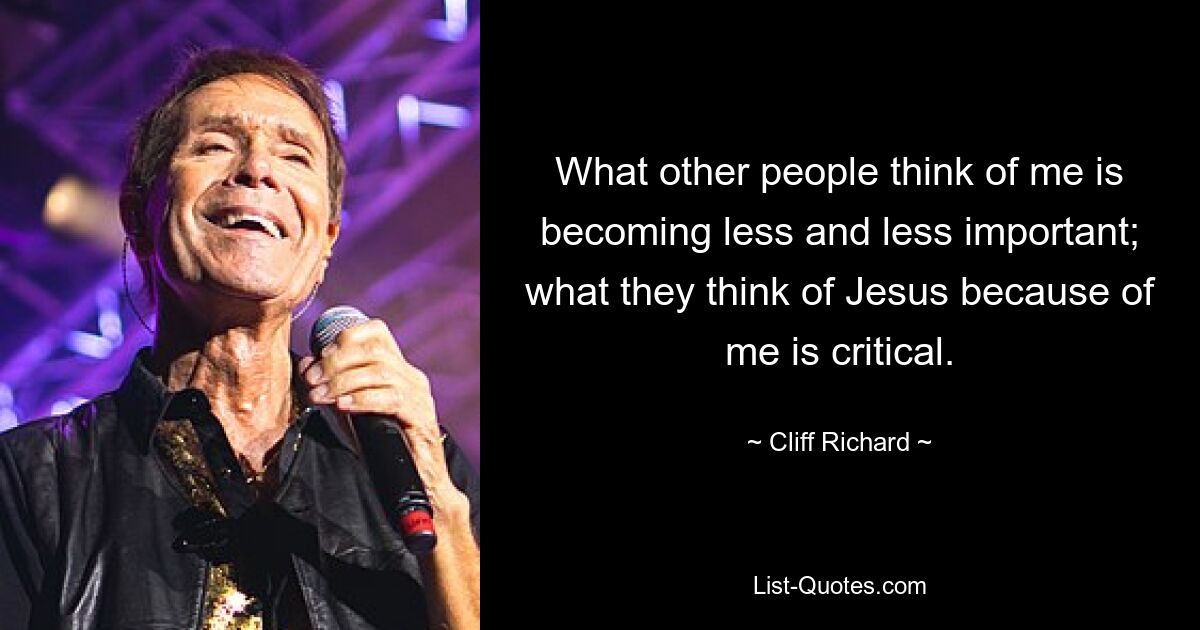 What other people think of me is becoming less and less important; what they think of Jesus because of me is critical. — © Cliff Richard