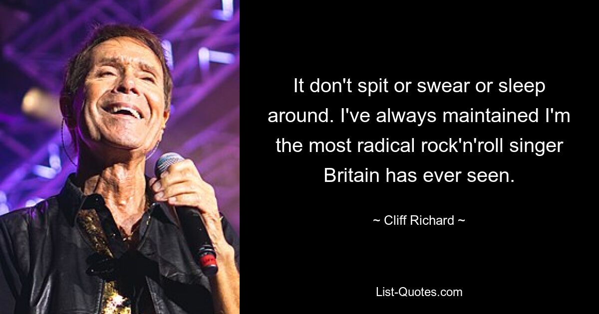 It don't spit or swear or sleep around. I've always maintained I'm the most radical rock'n'roll singer Britain has ever seen. — © Cliff Richard