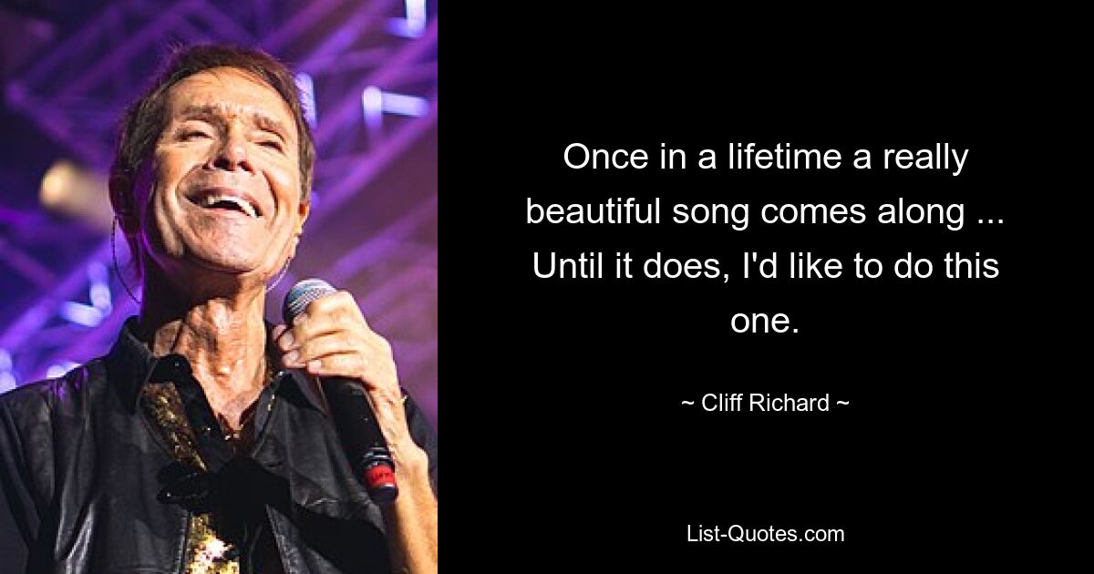 Once in a lifetime a really beautiful song comes along ... Until it does, I'd like to do this one. — © Cliff Richard