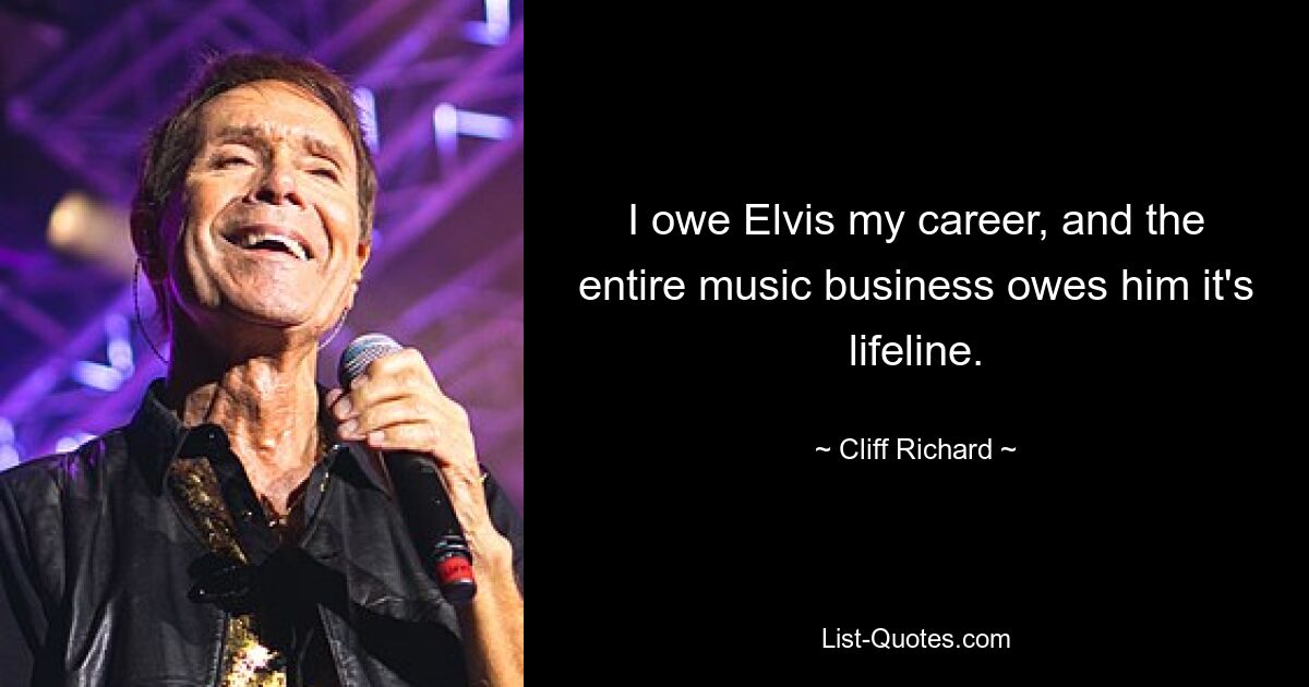 I owe Elvis my career, and the entire music business owes him it's lifeline. — © Cliff Richard