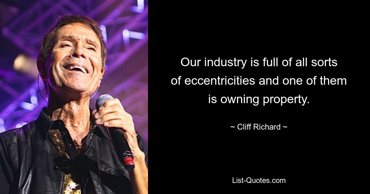 Our industry is full of all sorts of eccentricities and one of them is owning property. — © Cliff Richard