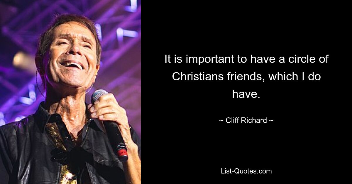 It is important to have a circle of Christians friends, which I do have. — © Cliff Richard