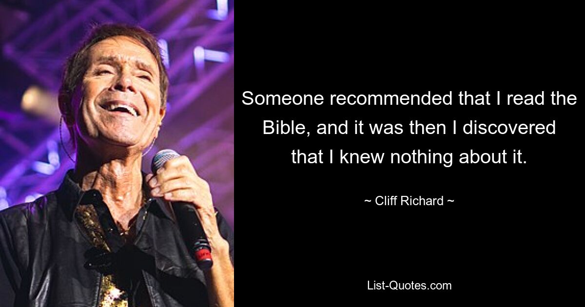 Someone recommended that I read the Bible, and it was then I discovered that I knew nothing about it. — © Cliff Richard