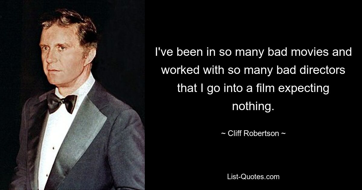 I've been in so many bad movies and worked with so many bad directors that I go into a film expecting nothing. — © Cliff Robertson