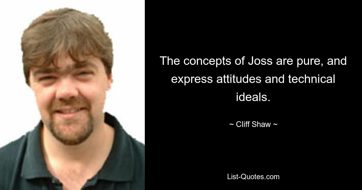 The concepts of Joss are pure, and express attitudes and technical ideals. — © Cliff Shaw