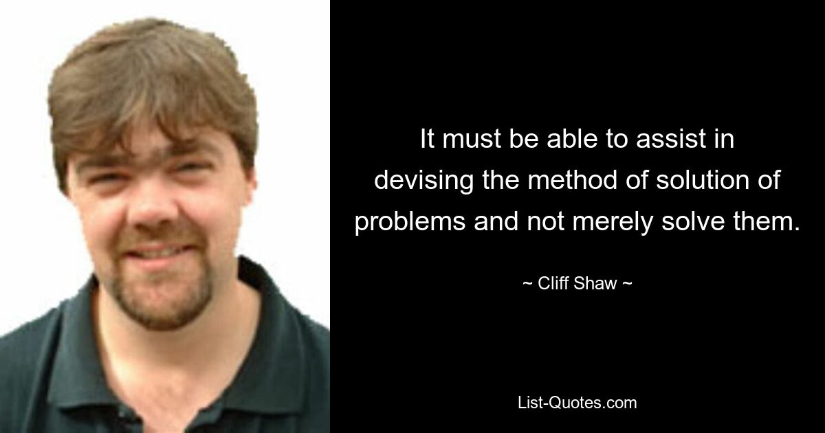 It must be able to assist in devising the method of solution of problems and not merely solve them. — © Cliff Shaw