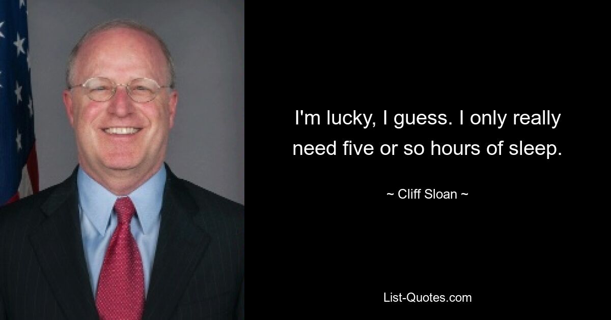 I'm lucky, I guess. I only really need five or so hours of sleep. — © Cliff Sloan