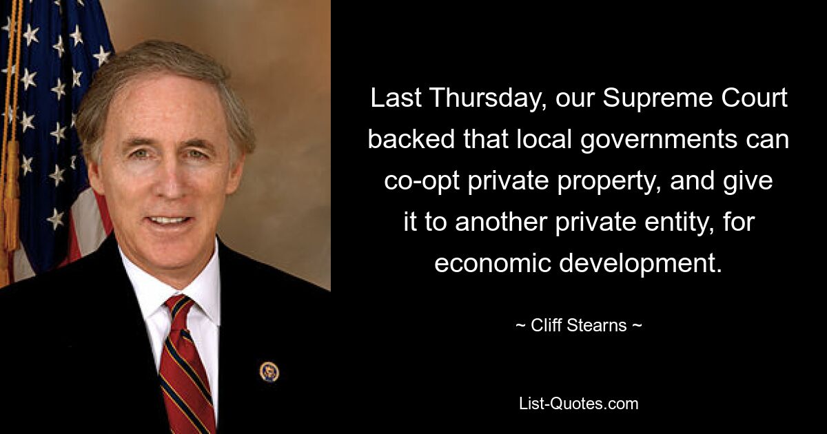 Last Thursday, our Supreme Court backed that local governments can co-opt private property, and give it to another private entity, for economic development. — © Cliff Stearns