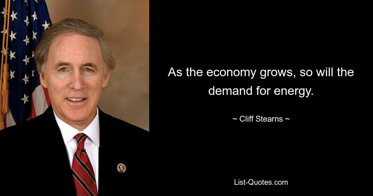 As the economy grows, so will the demand for energy. — © Cliff Stearns