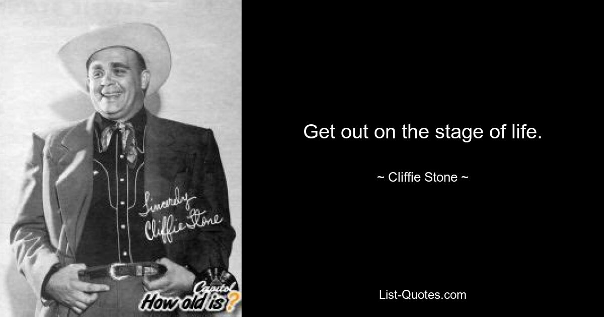 Get out on the stage of life. — © Cliffie Stone