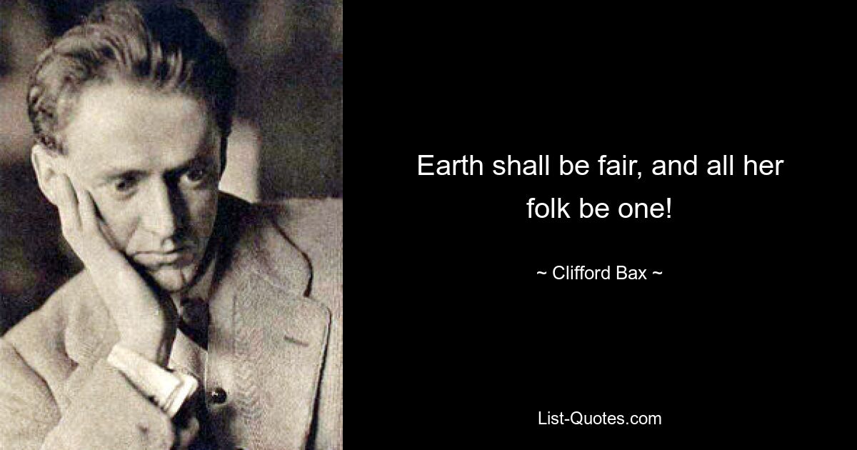 Earth shall be fair, and all her folk be one! — © Clifford Bax