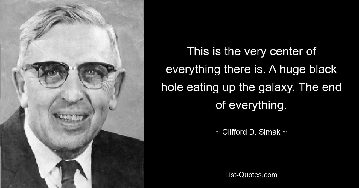 This is the very center of everything there is. A huge black hole eating up the galaxy. The end of everything. — © Clifford D. Simak