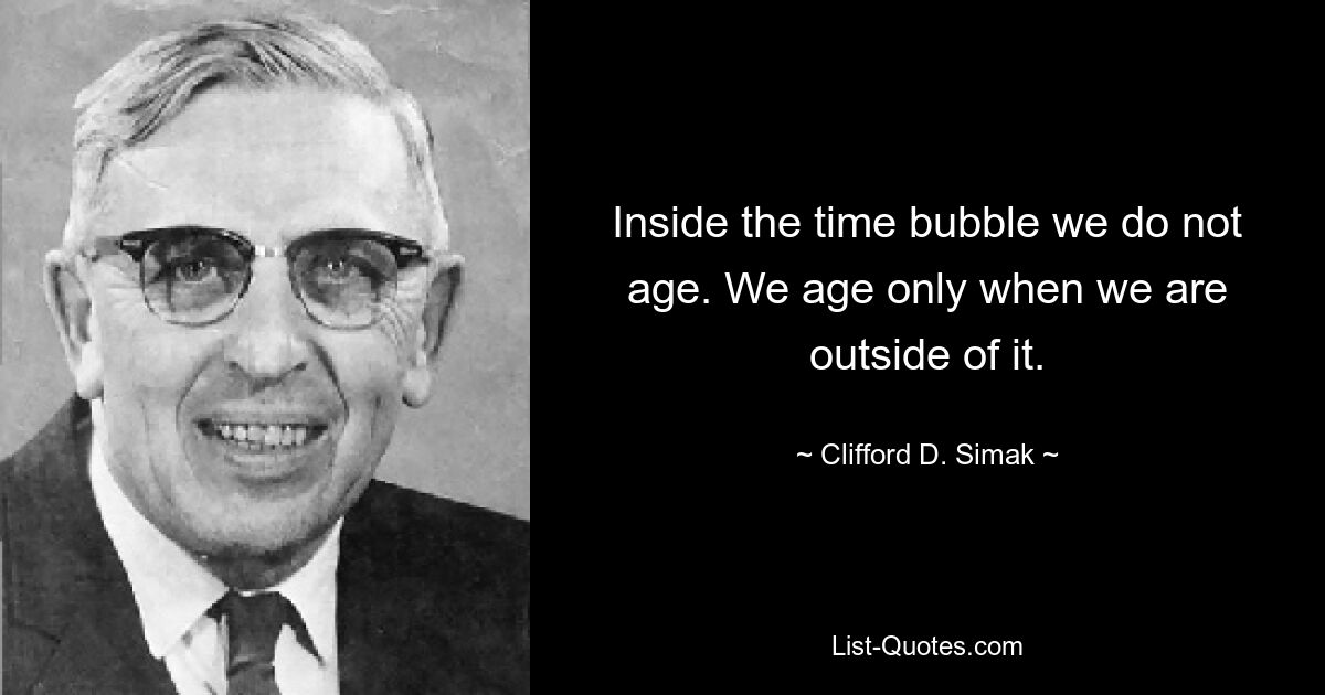 Inside the time bubble we do not age. We age only when we are outside of it. — © Clifford D. Simak