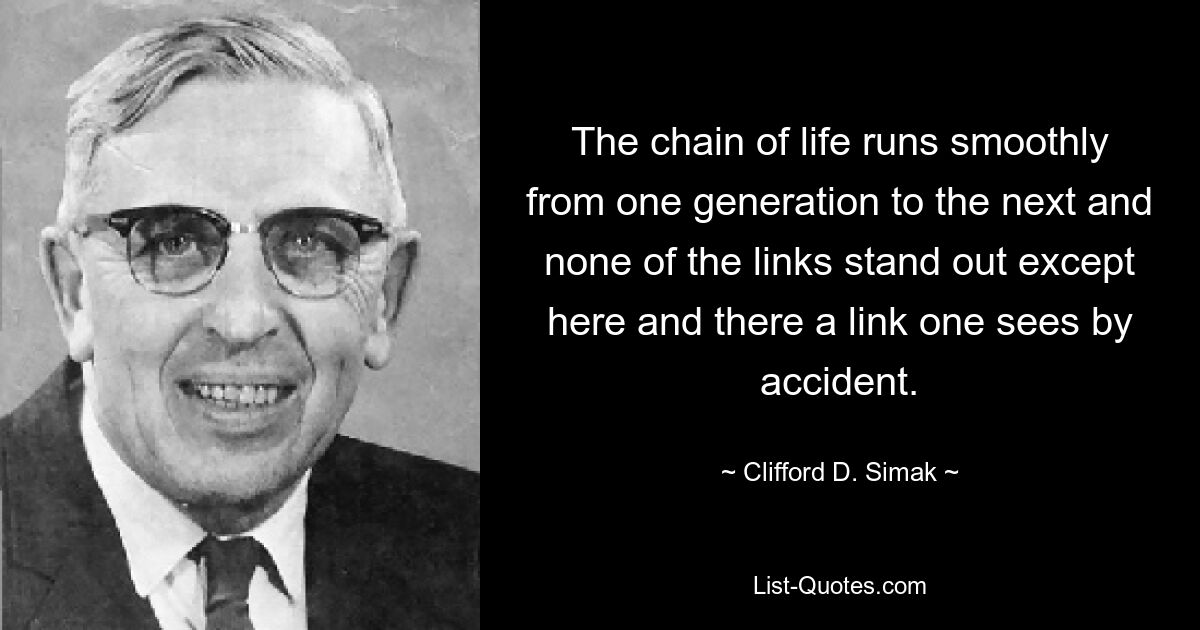 The chain of life runs smoothly from one generation to the next and none of the links stand out except here and there a link one sees by accident. — © Clifford D. Simak