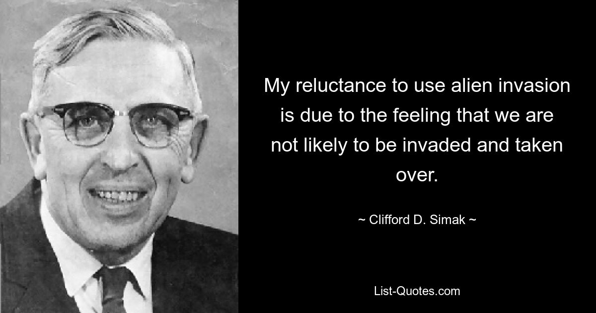 My reluctance to use alien invasion is due to the feeling that we are not likely to be invaded and taken over. — © Clifford D. Simak